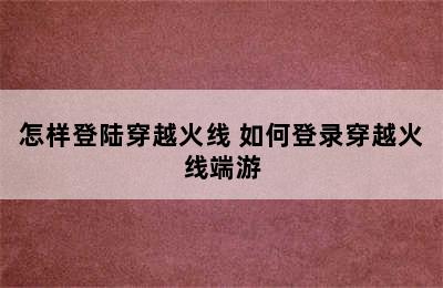 怎样登陆穿越火线 如何登录穿越火线端游